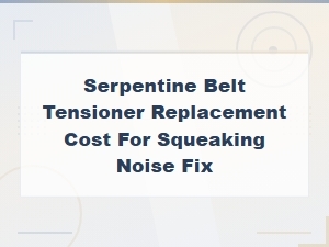 Serpentine Belt Tensioner Replacement Cost for Squeaking Noise Fix